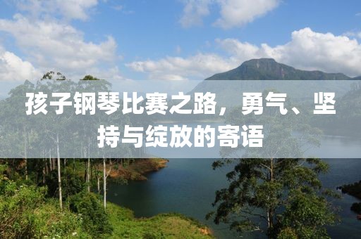 孩子钢琴比赛之路，勇气、坚持与绽放的寄语