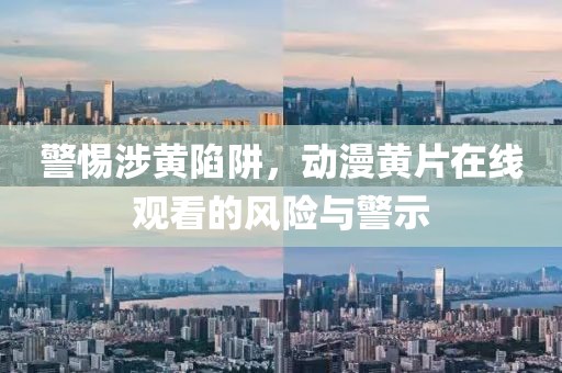 警惕涉黄陷阱，动漫黄片在线观看的风险与警示