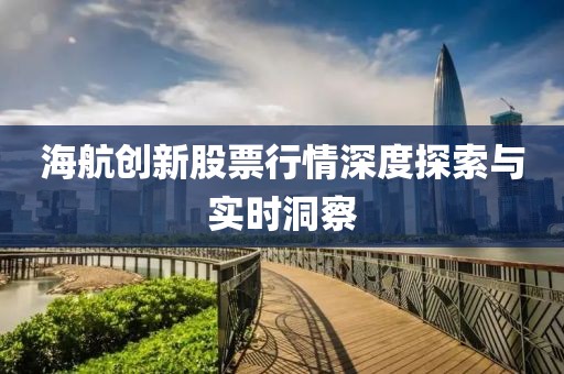 海航创新股票行情深度探索与实时洞察