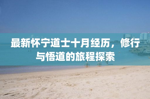 最新怀宁道士十月经历，修行与悟道的旅程探索