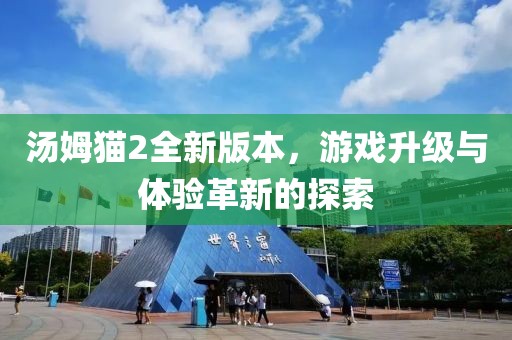 汤姆猫2全新版本，游戏升级与体验革新的探索