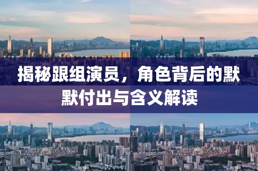 揭秘跟组演员，角色背后的默默付出与含义解读