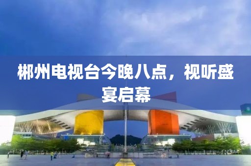 郴州电视台今晚八点，视听盛宴启幕