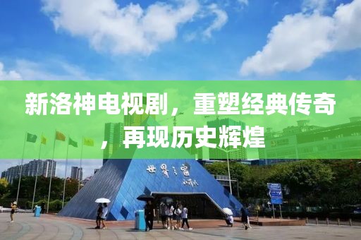 新洛神电视剧，重塑经典传奇，再现历史辉煌