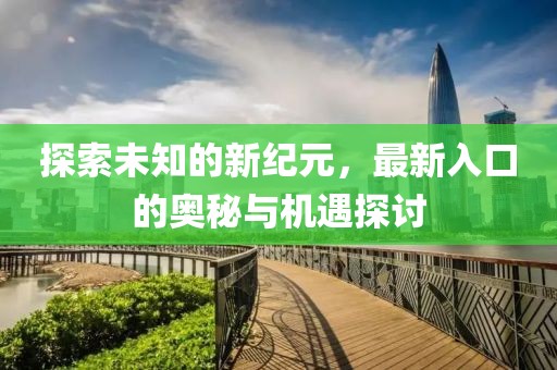 探索未知的新纪元，最新入口的奥秘与机遇探讨