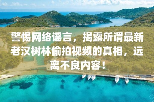 警惕网络谣言，揭露所谓最新老汉树林偷拍视频的真相，远离不良内容！
