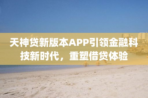 天神贷新版本APP引领金融科技新时代，重塑借贷体验