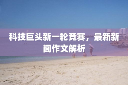 科技巨头新一轮竞赛，最新新闻作文解析