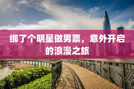绑了个明星做男票，意外开启的浪漫之旅