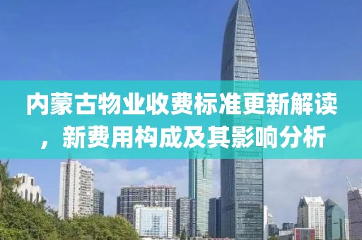 内蒙古物业收费标准更新解读，新费用构成及其影响分析