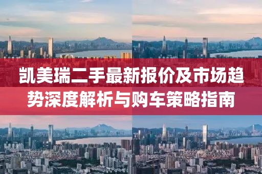 凯美瑞二手最新报价及市场趋势深度解析与购车策略指南