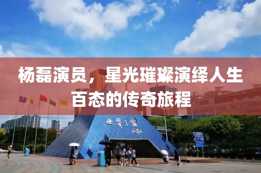 杨磊演员，星光璀璨演绎人生百态的传奇旅程