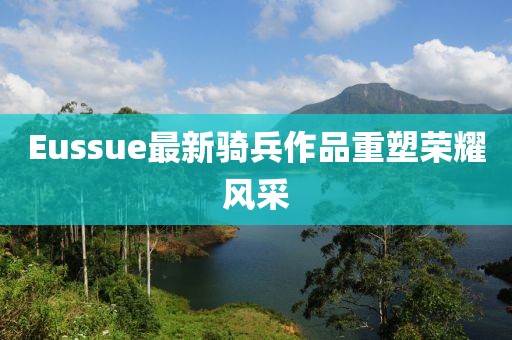 Eussue最新骑兵作品重塑荣耀风采