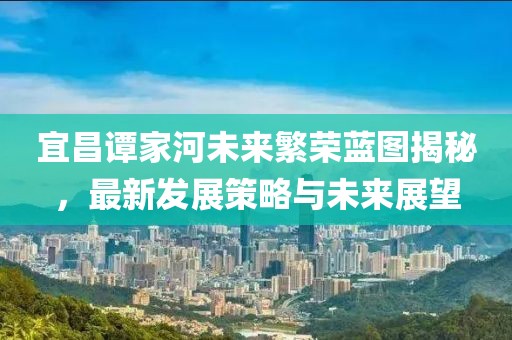 宜昌谭家河未来繁荣蓝图揭秘，最新发展策略与未来展望