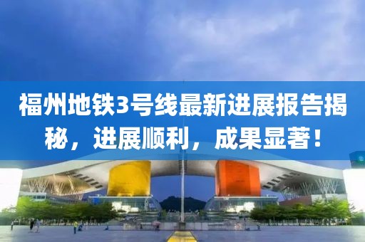 福州地铁3号线最新进展报告揭秘，进展顺利，成果显著！