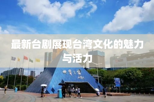 最新台剧展现台湾文化的魅力与活力