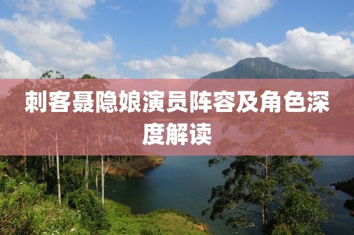 刺客聂隐娘演员阵容及角色深度解读
