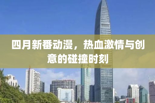 四月新番动漫，热血激情与创意的碰撞时刻