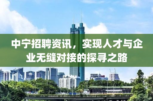 中宁招聘资讯，实现人才与企业无缝对接的探寻之路