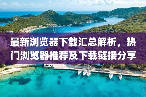 最新浏览器下载汇总解析，热门浏览器推荐及下载链接分享