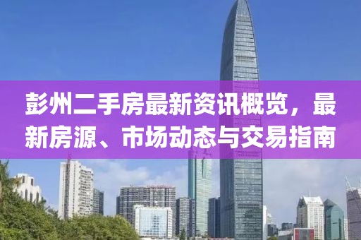 彭州二手房最新资讯概览，最新房源、市场动态与交易指南