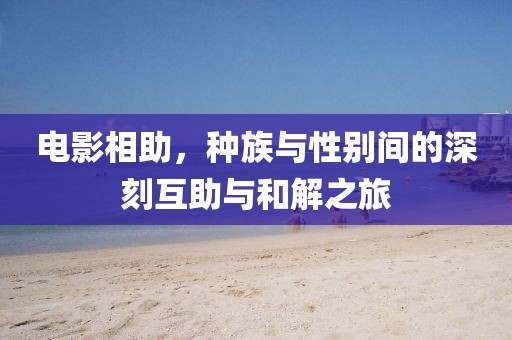 电影相助，种族与性别间的深刻互助与和解之旅