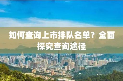 如何查询上市排队名单？全面探究查询途径