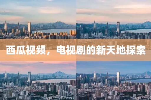 西瓜视频，电视剧的新天地探索