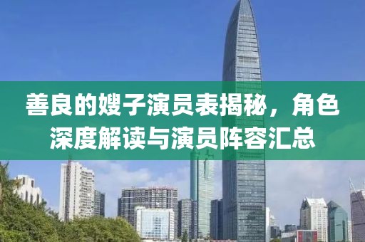 善良的嫂子演员表揭秘，角色深度解读与演员阵容汇总