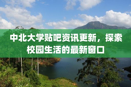 中北大学贴吧资讯更新，探索校园生活的最新窗口