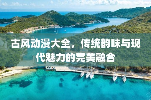 古风动漫大全，传统韵味与现代魅力的完美融合