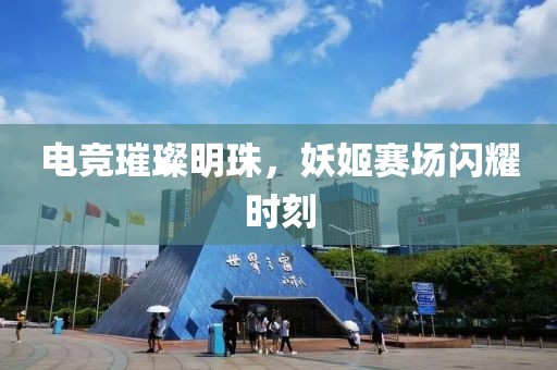 电竞璀璨明珠，妖姬赛场闪耀时刻