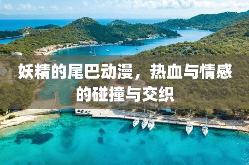妖精的尾巴动漫，热血与情感的碰撞与交织