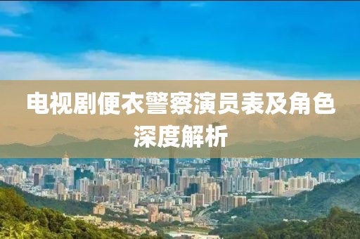 电视剧便衣警察演员表及角色深度解析