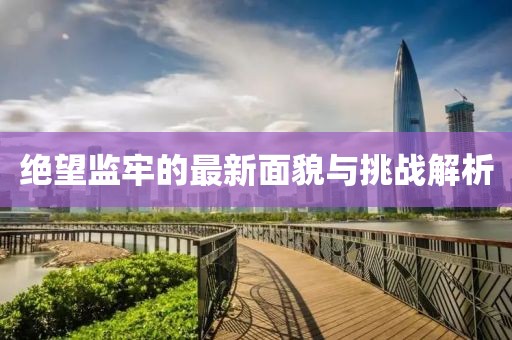 绝望监牢的最新面貌与挑战解析