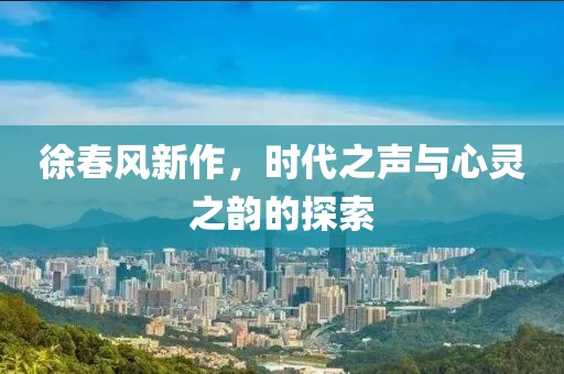 徐春风新作，时代之声与心灵之韵的探索