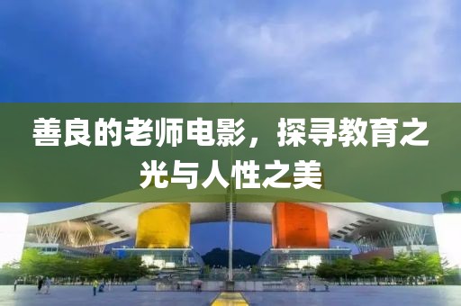 善良的老师电影，探寻教育之光与人性之美