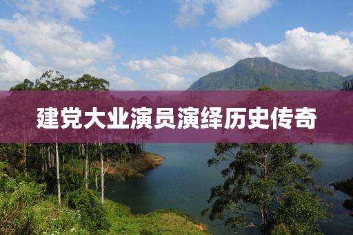 建党大业演员演绎历史传奇