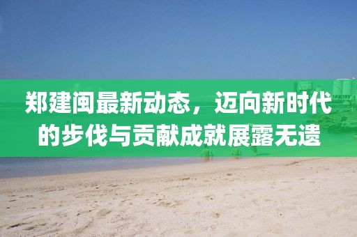 郑建闽最新动态，迈向新时代的步伐与贡献成就展露无遗