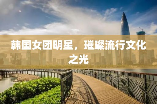 韩国女团明星，璀璨流行文化之光