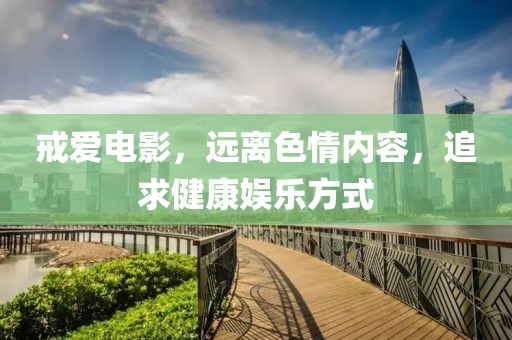 戒爱电影，远离色情内容，追求健康娱乐方式