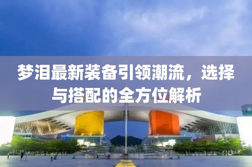 梦泪最新装备引领潮流，选择与搭配的全方位解析