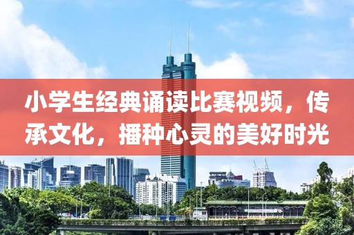 小学生经典诵读比赛视频，传承文化，播种心灵的美好时光