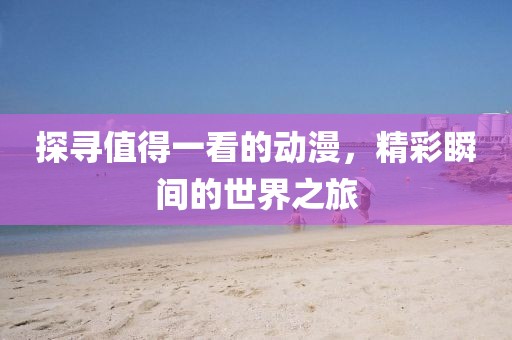 探寻值得一看的动漫，精彩瞬间的世界之旅