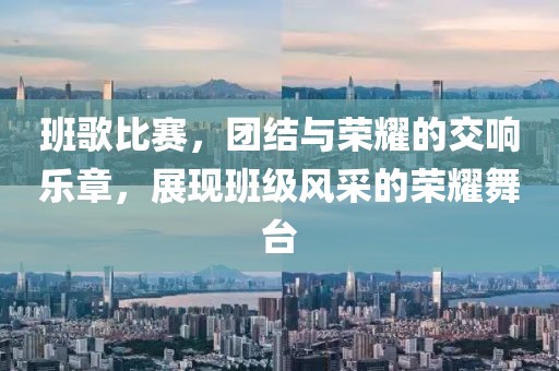 班歌比赛，团结与荣耀的交响乐章，展现班级风采的荣耀舞台
