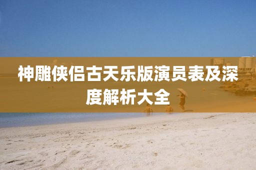 神雕侠侣古天乐版演员表及深度解析大全