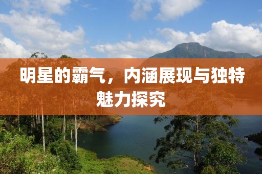 明星的霸气，内涵展现与独特魅力探究