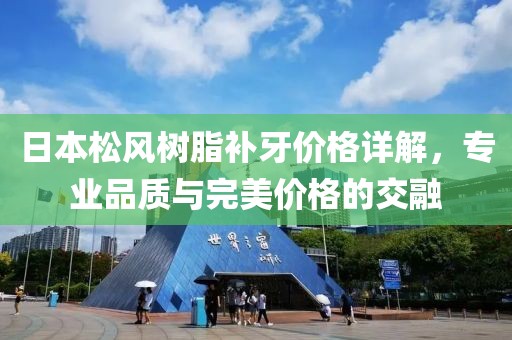 日本松风树脂补牙价格详解，专业品质与完美价格的交融