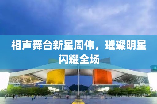 相声舞台新星周伟，璀璨明星闪耀全场