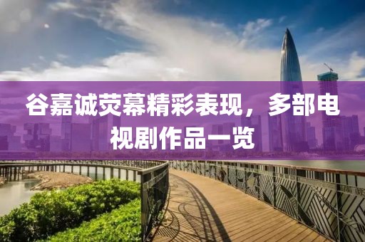 谷嘉诚荧幕精彩表现，多部电视剧作品一览
